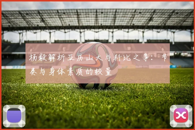 杨毅解析亚历山大与科比之争：节奏与身体素质的较量