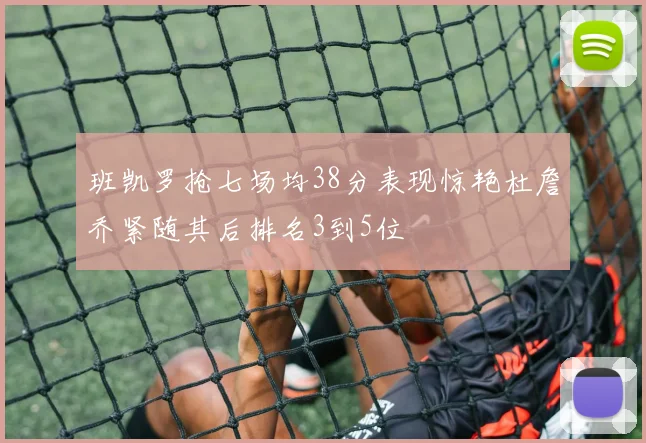 班凯罗抢七场均38分表现惊艳杜詹乔紧随其后排名3到5位