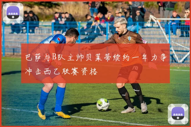 巴萨与B队主帅贝莱蒂续约一年力争冲击西乙联赛资格