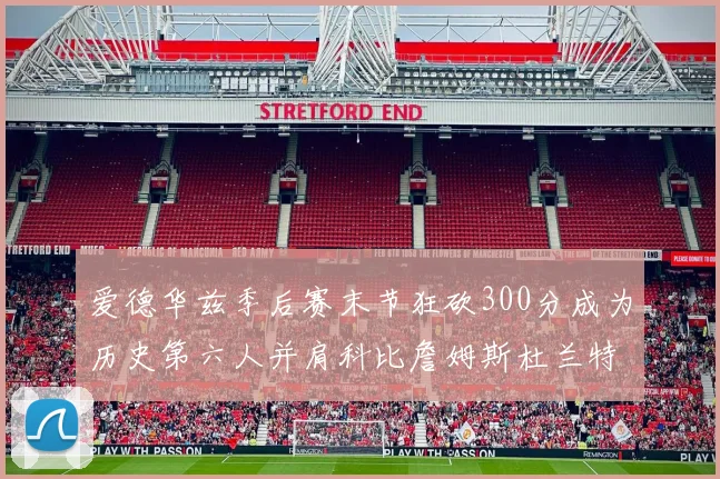 爱德华兹季后赛末节狂砍300分成为历史第六人并肩科比詹姆斯杜兰特韦德