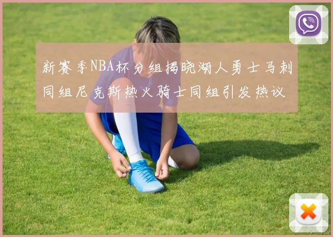 新赛季NBA杯分组揭晓湖人勇士马刺同组尼克斯热火骑士同组引发热议