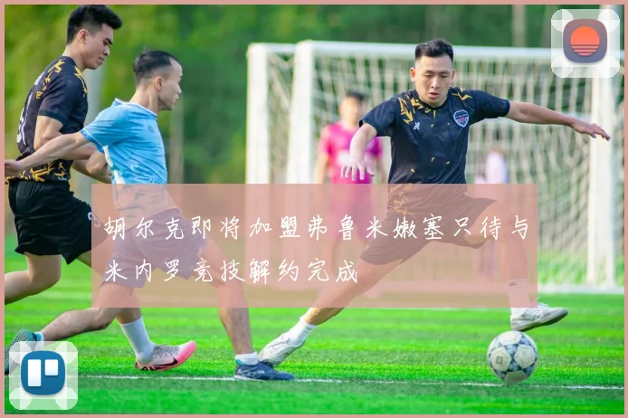 胡尔克即将加盟弗鲁米嫩塞只待与米内罗竞技解约完成
