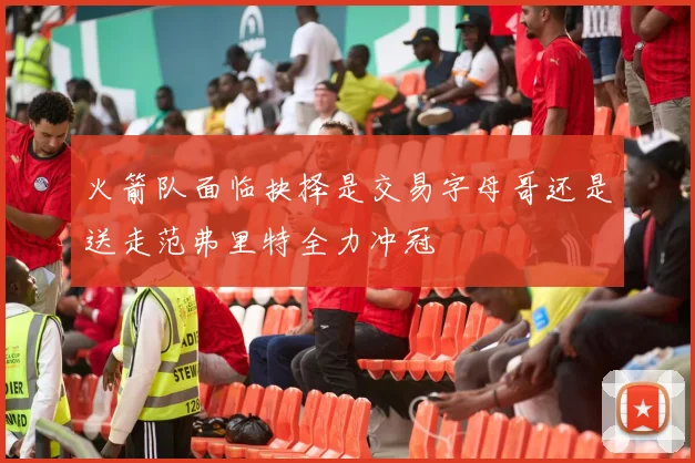 火箭队面临抉择是交易字母哥还是送走范弗里特全力冲冠