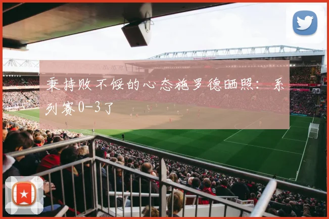 秉持败不馁的心态施罗德晒照：系列赛0-3了
