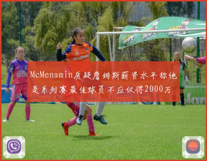 McMenamin质疑詹姆斯薪资水平称他是系列赛最佳球员不应仅得2000万